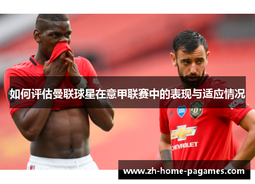 如何评估曼联球星在意甲联赛中的表现与适应情况