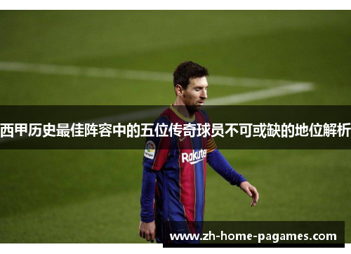 西甲历史最佳阵容中的五位传奇球员不可或缺的地位解析