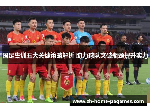 国足集训五大关键策略解析 助力球队突破瓶颈提升实力