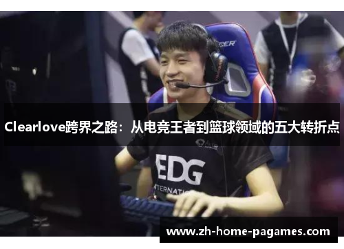 Clearlove跨界之路：从电竞王者到篮球领域的五大转折点