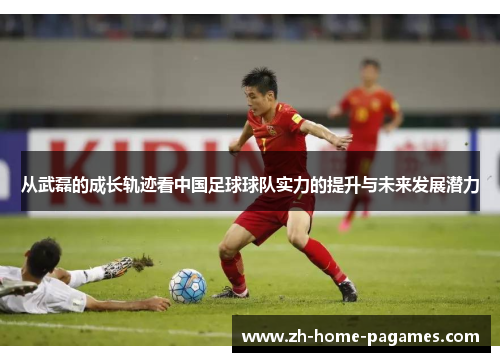 从武磊的成长轨迹看中国足球球队实力的提升与未来发展潜力