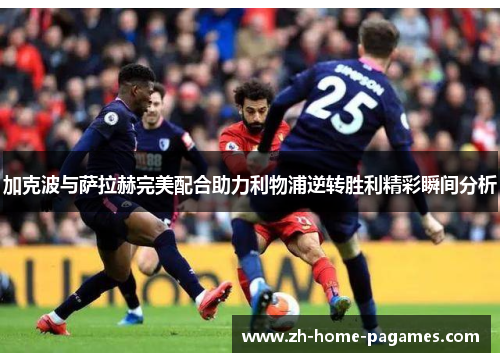 加克波与萨拉赫完美配合助力利物浦逆转胜利精彩瞬间分析