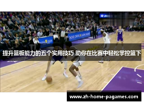 提升篮板能力的五个实用技巧 助你在比赛中轻松掌控篮下