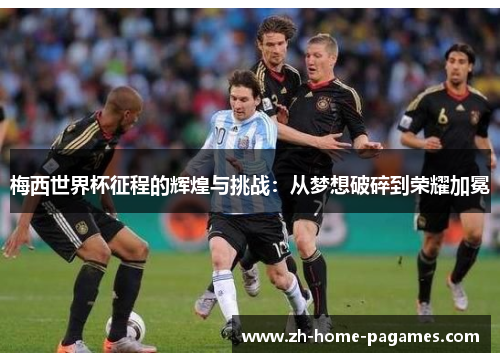 梅西世界杯征程的辉煌与挑战：从梦想破碎到荣耀加冕
