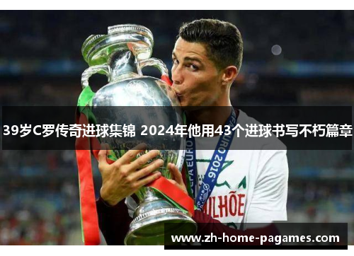 39岁C罗传奇进球集锦 2024年他用43个进球书写不朽篇章
