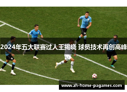 2024年五大联赛过人王揭晓 球员技术再创高峰