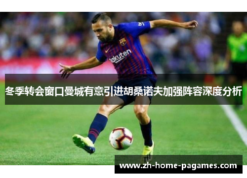 冬季转会窗口曼城有意引进胡桑诺夫加强阵容深度分析