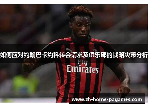 如何应对约翰巴卡约科转会请求及俱乐部的战略决策分析