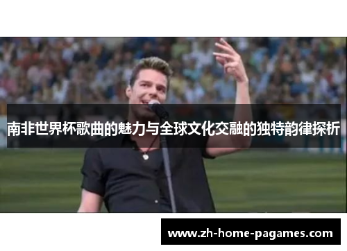 南非世界杯歌曲的魅力与全球文化交融的独特韵律探析