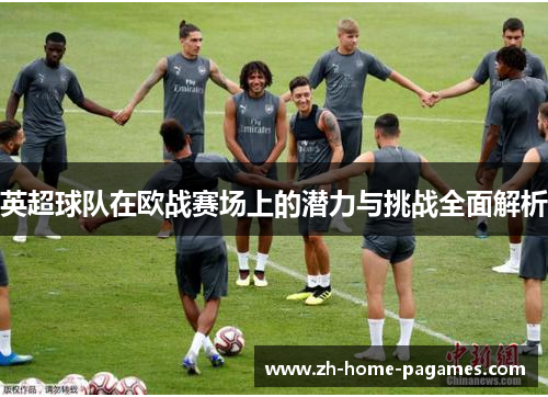 英超球队在欧战赛场上的潜力与挑战全面解析