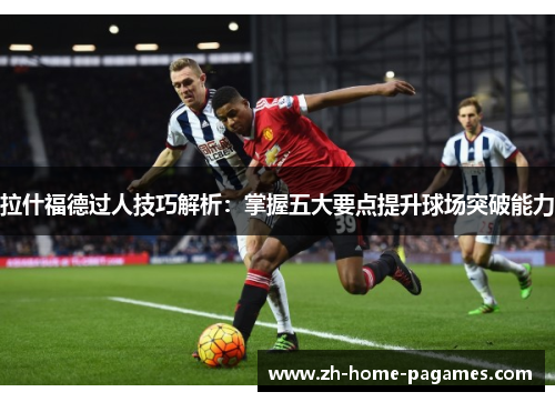 拉什福德过人技巧解析：掌握五大要点提升球场突破能力