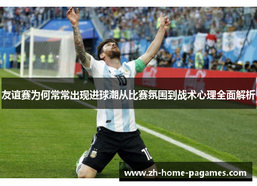 友谊赛为何常常出现进球潮从比赛氛围到战术心理全面解析