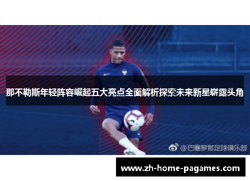 那不勒斯年轻阵容崛起五大亮点全面解析探索未来新星崭露头角