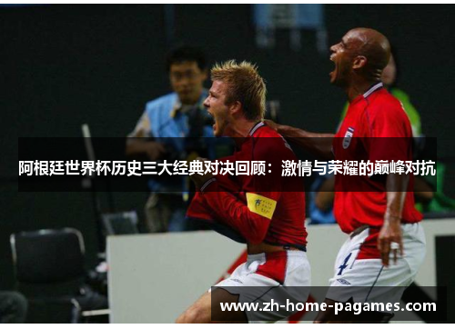 阿根廷世界杯历史三大经典对决回顾：激情与荣耀的巅峰对抗