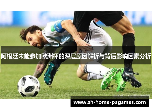 阿根廷未能参加欧洲杯的深层原因解析与背后影响因素分析 阿根廷未能参加欧洲杯的深层原因解析与背后影响因素分析