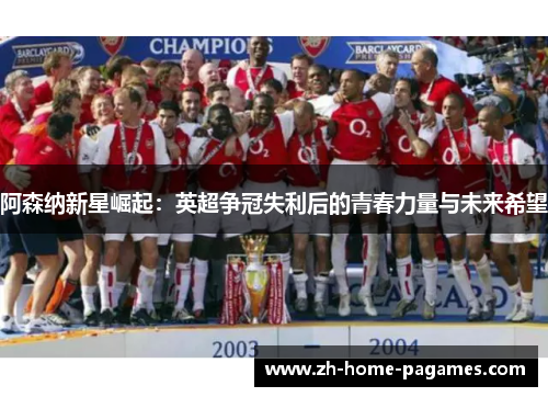 阿森纳新星崛起:英超争冠失利后的青春力量与未来希望 阿森纳新星崛起:英超争冠失利后的青春力量与未来希望
