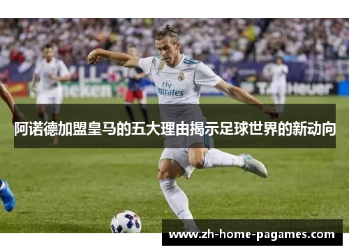 阿诺德加盟皇马的五大理由揭示足球世界的新动向 阿诺德加盟皇马的五大理由揭示足球世界的新动向