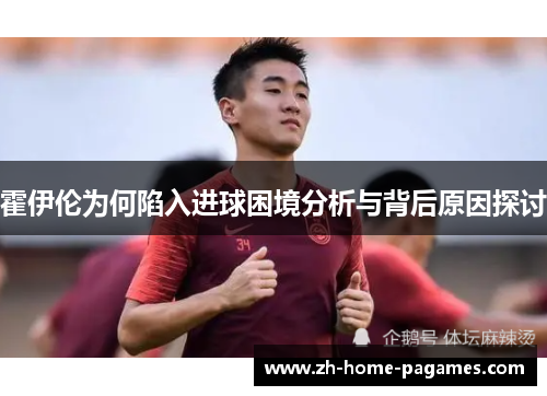 霍伊伦为何陷入进球困境分析与背后原因探讨 霍伊伦为何陷入进球困境分析与背后原因探讨