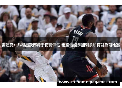 雷迪克:八村塁缺席源于伤情评估 希望他能参加剩余所有背靠背比赛 雷迪克:八村塁缺席源于伤情评估 希望他能参加剩余所有背靠背比赛