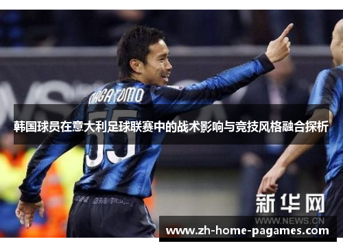 韩国球员在意大利足球联赛中的战术影响与竞技风格融合探析 韩国球员在意大利足球联赛中的战术影响与竞技风格融合探析