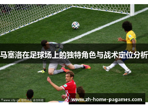 马塞洛在足球场上的独特角色与战术定位分析 马塞洛在足球场上的独特角色与战术定位分析