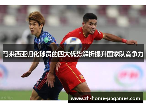 马来西亚归化球员的四大优势解析提升国家队竞争力 马来西亚归化球员的四大优势解析提升国家队竞争力
