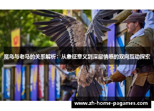 魔鸟与老马的关系解析:从象征意义到深层情感的双向互动探索 魔鸟与老马的关系解析:从象征意义到深层情感的双向互动探索