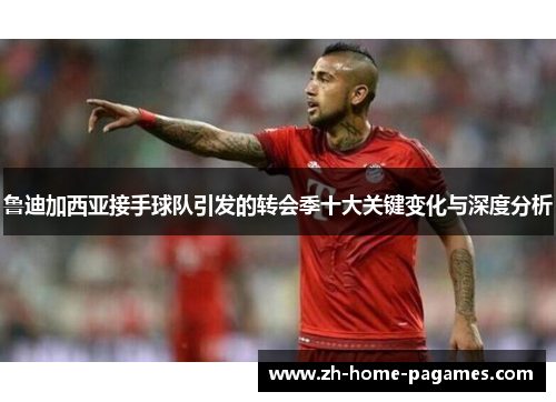 鲁迪加西亚接手球队引发的转会季十大关键变化与深度分析 鲁迪加西亚接手球队引发的转会季十大关键变化与深度分析