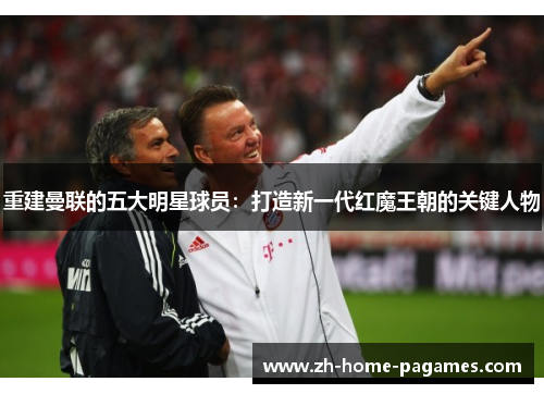 重建曼联的五大明星球员:打造新一代红魔王朝的关键人物 重建曼联的五大明星球员:打造新一代红魔王朝的关键人物