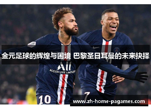 金元足球的辉煌与困境 巴黎圣日耳曼的未来抉择 金元足球的辉煌与困境 巴黎圣日耳曼的未来抉择