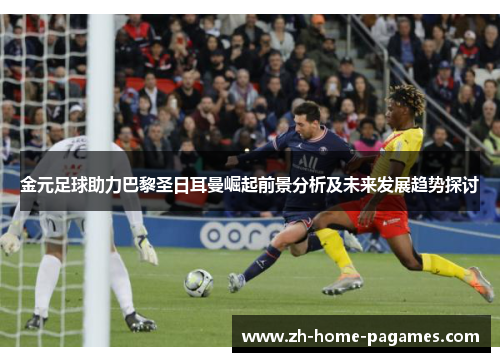 金元足球助力巴黎圣日耳曼崛起前景分析及未来发展趋势探讨 金元足球助力巴黎圣日耳曼崛起前景分析及未来发展趋势探讨