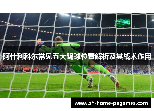 阿什利科尔常见五大踢球位置解析及其战术作用 阿什利科尔常见五大踢球位置解析及其战术作用