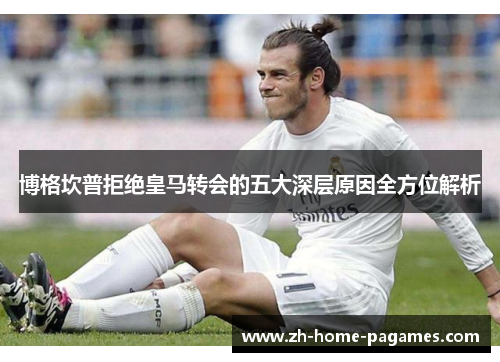 博格坎普拒绝皇马转会的五大深层原因全方位解析 博格坎普拒绝皇马转会的五大深层原因全方位解析