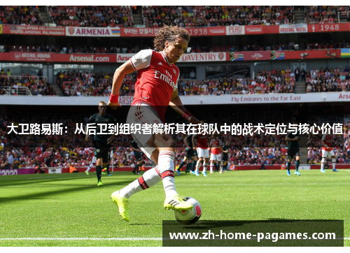 大卫路易斯:从后卫到组织者解析其在球队中的战术定位与核心价值 大卫路易斯:从后卫到组织者解析其在球队中的战术定位与核心价值