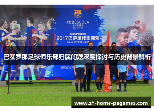 巴塞罗那足球俱乐部归属问题深度探讨与历史背景解析 巴塞罗那足球俱乐部归属问题深度探讨与历史背景解析