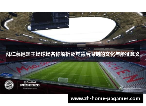 拜仁慕尼黑主场球场名称解析及其背后深刻的文化与象征意义 拜仁慕尼黑主场球场名称解析及其背后深刻的文化与象征意义