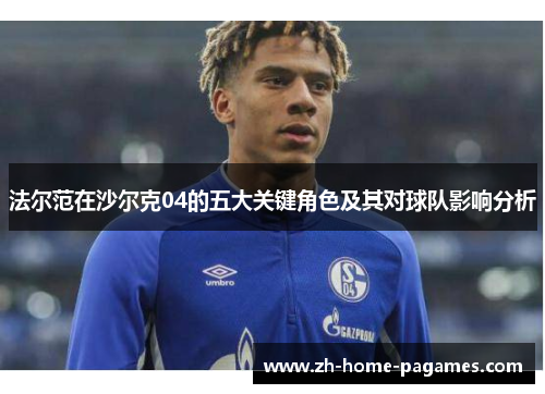 法尔范在沙尔克04的五大关键角色及其对球队影响分析 法尔范在沙尔克04的五大关键角色及其对球队影响分析