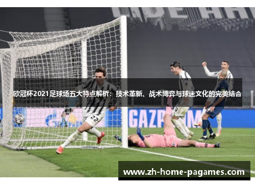 欧冠杯2021足球场五大特点解析:技术革新、战术博弈与球迷文化的完美结合 欧冠杯2021足球场五大特点解析:技术革新、战术博弈与球迷文化的完美结合