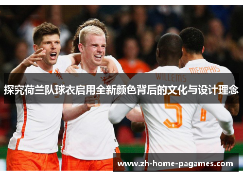 探究荷兰队球衣启用全新颜色背后的文化与设计理念 探究荷兰队球衣启用全新颜色背后的文化与设计理念