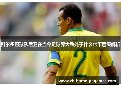 科尔多巴球队后卫在当今足球界大致处于什么水平层级解析 科尔多巴球队后卫在当今足球界大致处于什么水平层级解析