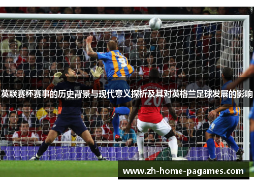 英联赛杯赛事的历史背景与现代意义探析及其对英格兰足球发展的影响