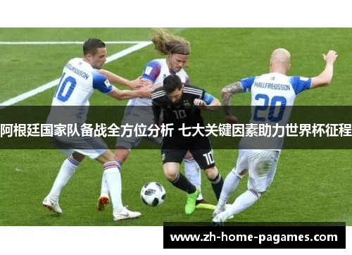 阿根廷国家队备战全方位分析 七大关键因素助力世界杯征程