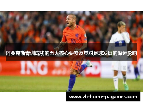 阿贾克斯青训成功的五大核心要素及其对足球发展的深远影响 阿贾克斯青训成功的五大核心要素及其对足球发展的深远影响