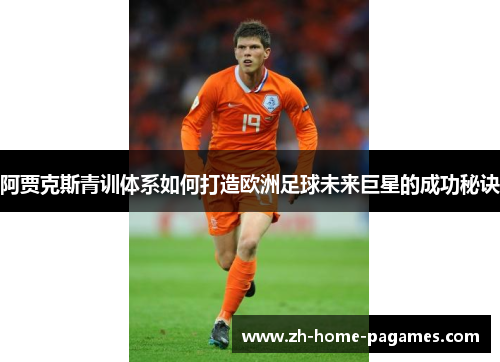 阿贾克斯青训体系如何打造欧洲足球未来巨星的成功秘诀 阿贾克斯青训体系如何打造欧洲足球未来巨星的成功秘诀