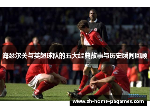 海瑟尔关与英超球队的五大经典故事与历史瞬间回顾
