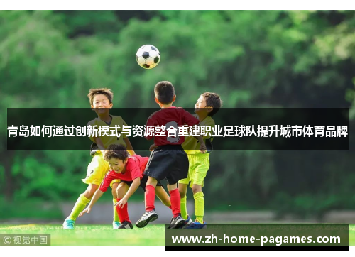 青岛如何通过创新模式与资源整合重建职业足球队提升城市体育品牌