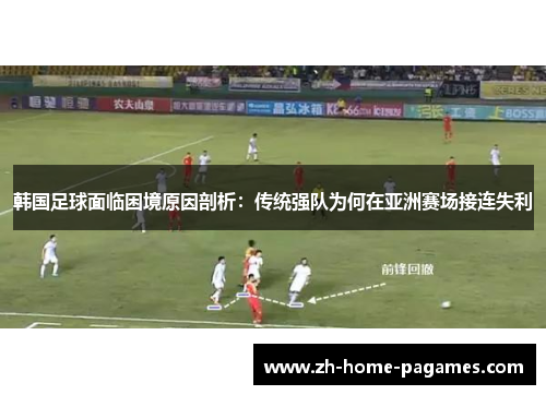 韩国足球面临困境原因剖析：传统强队为何在亚洲赛场接连失利