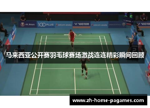 马来西亚公开赛羽毛球赛场激战连连精彩瞬间回顾 马来西亚公开赛羽毛球赛场激战连连精彩瞬间回顾
