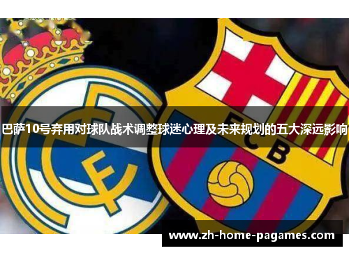 巴萨10号弃用对球队战术调整球迷心理及未来规划的五大深远影响