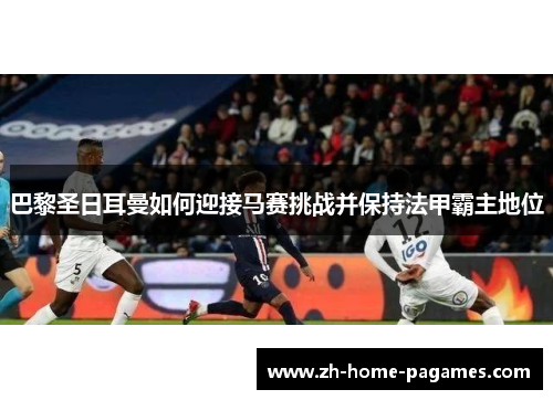 巴黎圣日耳曼如何迎接马赛挑战并保持法甲霸主地位